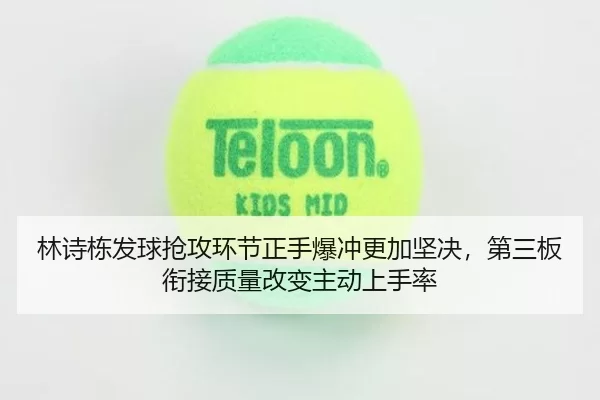 林诗栋发球抢攻环节正手爆冲更加坚决，第三板衔接质量改变主动上手率