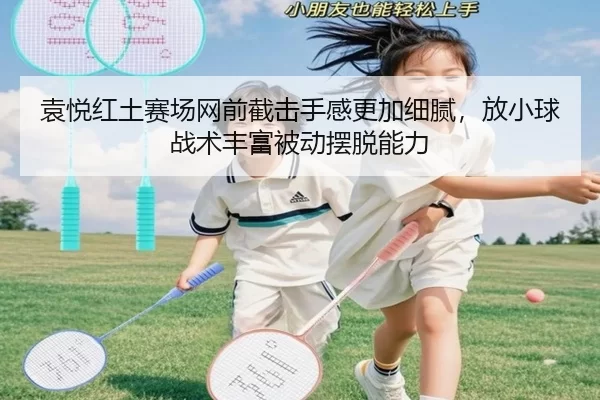 袁悦红土赛场网前截击手感更加细腻，放小球战术丰富被动摆脱能力